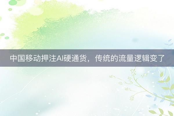 中国移动押注AI硬通货，传统的流量逻辑变了