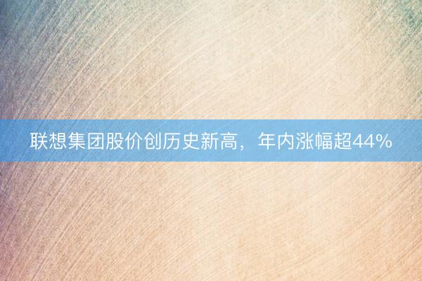联想集团股价创历史新高，年内涨幅超44%