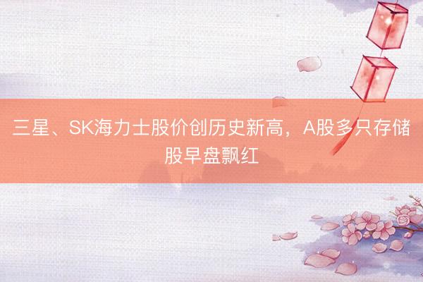 三星、SK海力士股价创历史新高，A股多只存储股早盘飘红
