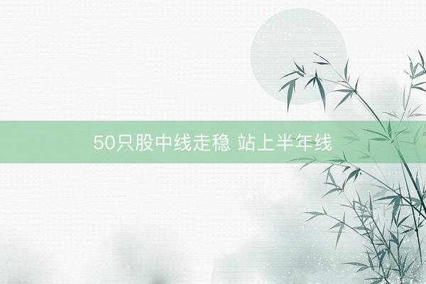 50只股中线走稳 站上半年线