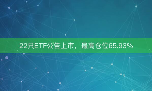22只ETF公告上市，最高仓位65.93%