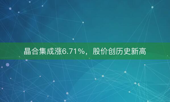 晶合集成涨6.71%，股价创历史新高