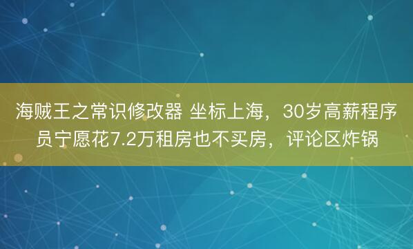 海贼王之常识修改器 坐标上海，30岁高薪程序员宁愿花7.2万租房也不买房，评论区炸锅