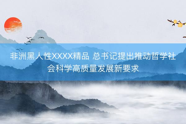 非洲黑人性XXXX精品 总书记提出推动哲学社会科学高质量发展新要求
