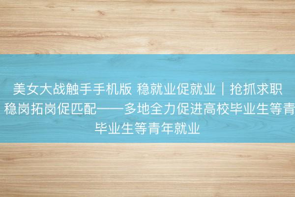美女大战触手手机版 稳就业促就业｜抢抓求职关键期 稳岗拓岗促匹配——多地全力促进高校毕业生等青年就业