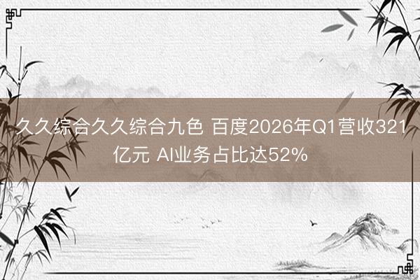久久综合久久综合九色 百度2026年Q1营收321亿元 AI业务占比达52%