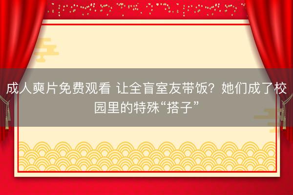 成人奭片免费观看 让全盲室友带饭？她们成了校园里的特殊“搭子”