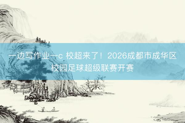 一边写作业一c 校超来了！2026成都市成华区校园足球超级联赛开赛