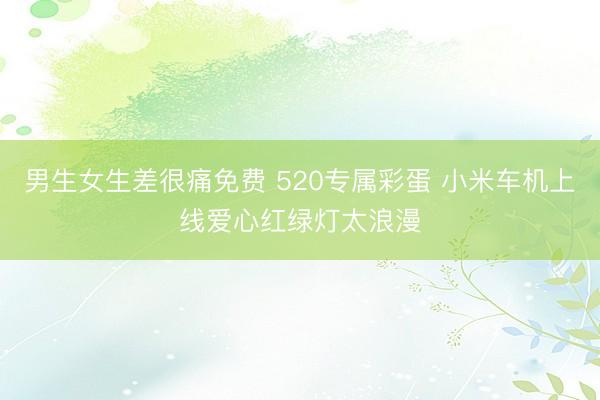 男生女生差很痛免费 520专属彩蛋 小米车机上线爱心红绿灯太浪漫