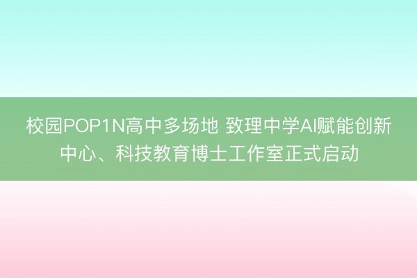 校园POP1N高中多场地 致理中学AI赋能创新中心、科技教育博士工作室正式启动