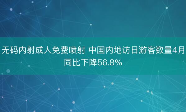 无码内射成人免费喷射 中国内地访日游客数量4月同比下降56.8%