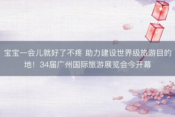 宝宝一会儿就好了不疼 助力建设世界级旅游目的地！34届广州国际旅游展览会今开幕