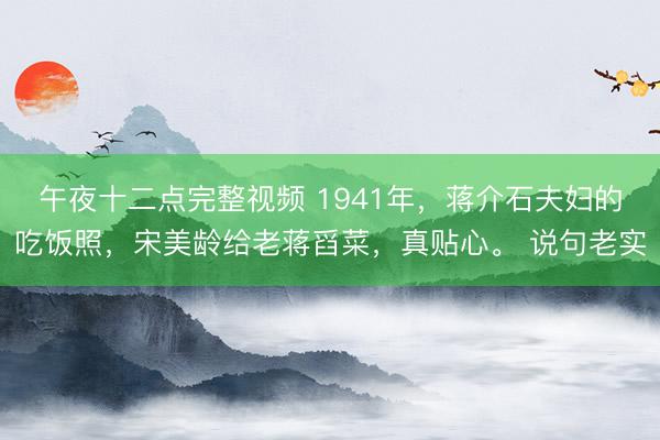 午夜十二点完整视频 1941年，蒋介石夫妇的吃饭照，宋美龄给老蒋舀菜，真贴心。 说句老实