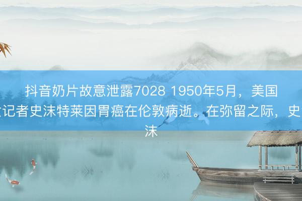 抖音奶片故意泄露7028 1950年5月,美国女记者史沫特莱因胃癌在伦敦病逝。在弥留之际,史沫