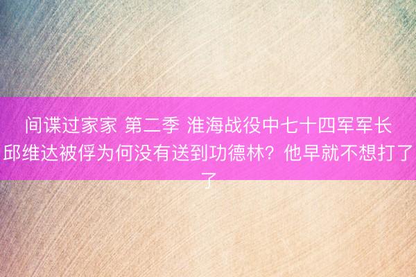 间谍过家家 第二季 淮海战役中七十四军军长邱维达被俘为何没有送到功德林?他早就不想打了