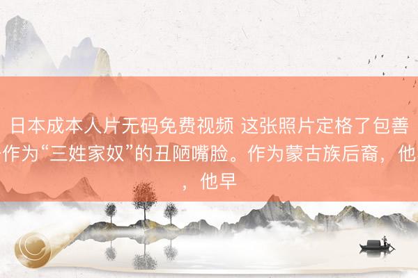 日本成本人片无码免费视频 这张照片定格了包善一作为“三姓家奴”的丑陋嘴脸。作为蒙古族后裔,他早