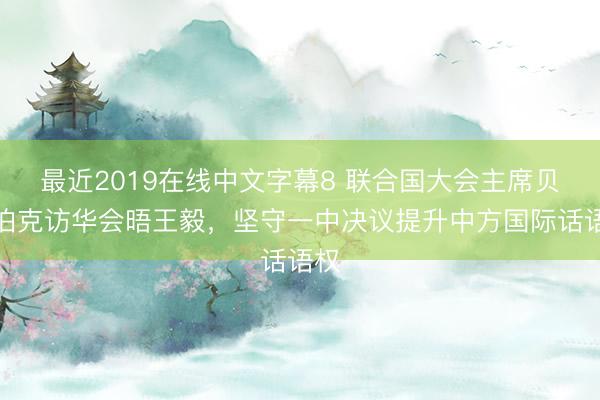 最近2019在线中文字幕8 联合国大会主席贝尔伯克访华会晤王毅,坚守一中决议提升中方国际话语权