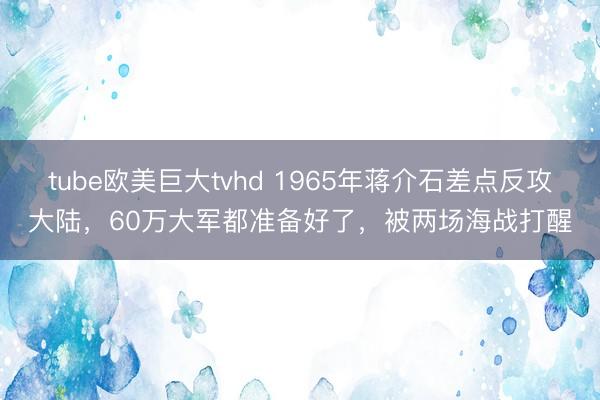 tube欧美巨大tvhd 1965年蒋介石差点反攻大陆,60万大军都准备好了,被两场海战打醒