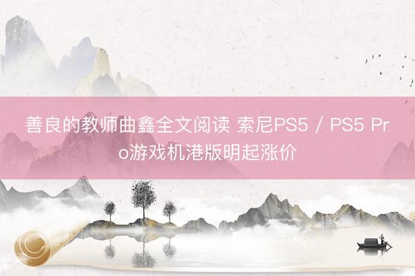 善良的教师曲鑫全文阅读 索尼PS5 / PS5 Pro游戏机港版明起涨价