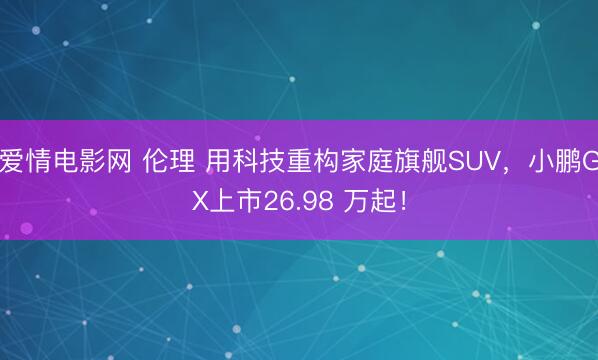 爱情电影网 伦理 用科技重构家庭旗舰SUV,小鹏GX上市26.98 万起!