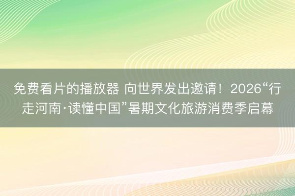 免费看片的播放器 向世界发出邀请！2026“行走河南·读懂中国”暑期文化旅游消费季启幕