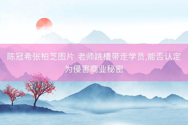 陈冠希张柏芝图片 老师跳槽带走学员，能否认定为侵害商业秘密