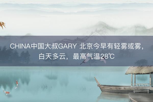 CHINA中国大叔GARY 北京今早有轻雾或雾，白天多云，最高气温28℃