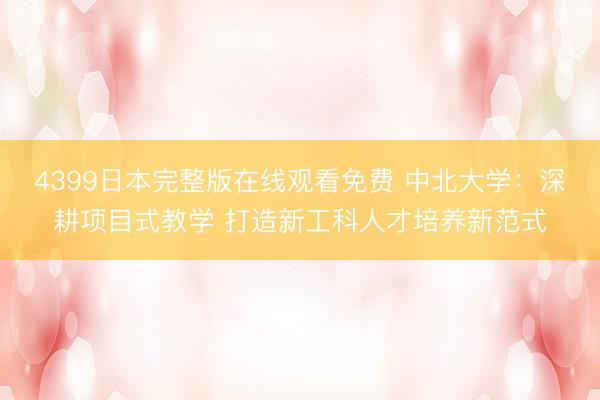 4399日本完整版在线观看免费 中北大学：深耕项目式教学 打造新工科人才培养新范式