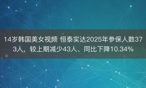 14岁韩国美女视频 恒泰实达2025年参保人数373人,较上期减少43人、同比下降10.34%