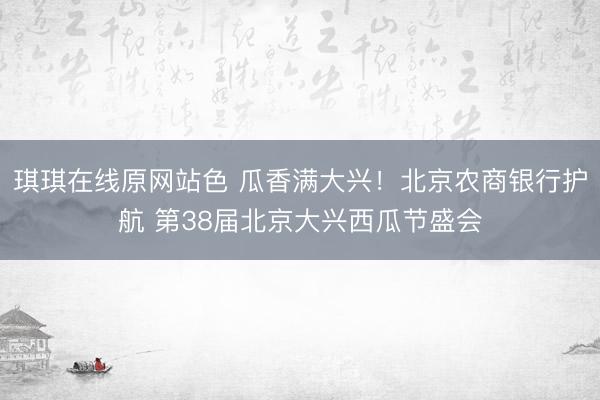 琪琪在线原网站色 瓜香满大兴！北京农商银行护航 第38届北京大兴西瓜节盛会
