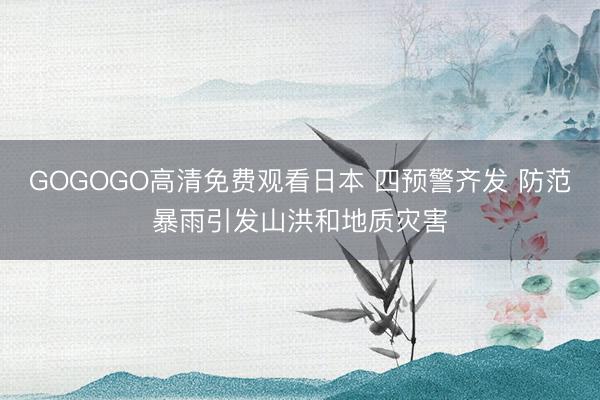 GOGOGO高清免费观看日本 四预警齐发 防范暴雨引发山洪和地质灾害