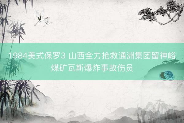 1984美式保罗3 山西全力抢救通洲集团留神峪煤矿瓦斯爆炸事故伤员