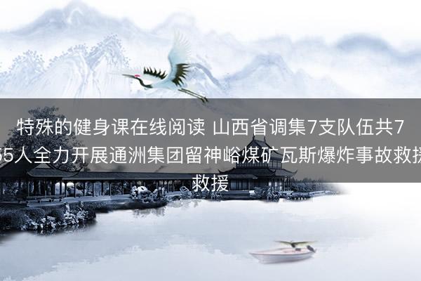 特殊的健身课在线阅读 山西省调集7支队伍共755人全力开展通洲集团留神峪煤矿瓦斯爆炸事故救援