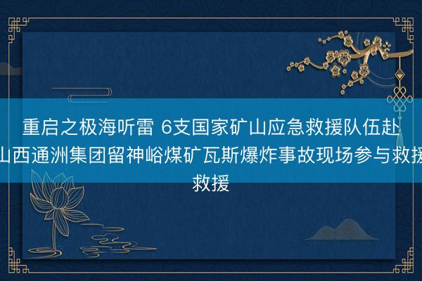 重启之极海听雷 6支国家矿山应急救援队伍赴山西通洲集团留神峪煤矿瓦斯爆炸事故现场参与救援