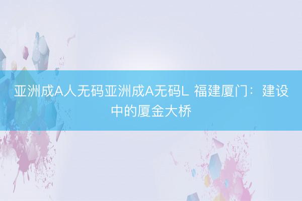 亚洲成A人无码亚洲成A无码L 福建厦门：建设中的厦金大桥