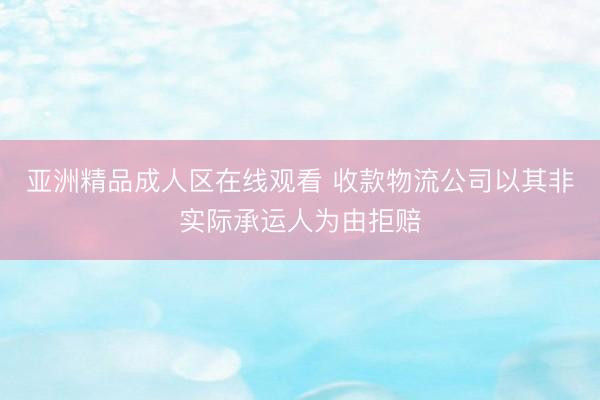 亚洲精品成人区在线观看 收款物流公司以其非实际承运人为由拒赔