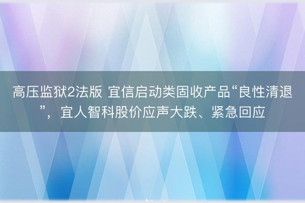 高压监狱2法版 宜信启动类固收产品“良性清退”，宜人智科股价应声大跌、紧急回应