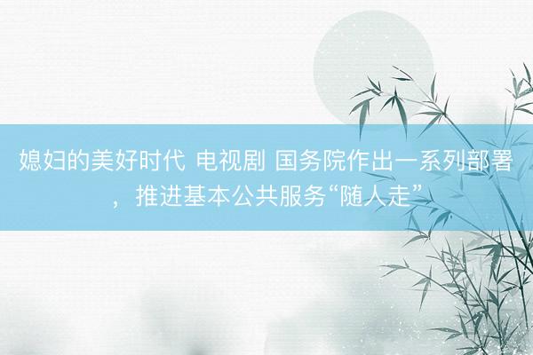 媳妇的美好时代 电视剧 国务院作出一系列部署，推进基本公共服务“随人走”