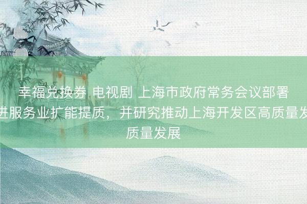幸福兑换券 电视剧 上海市政府常务会议部署推进服务业扩能提质，并研究推动上海开发区高质量发展