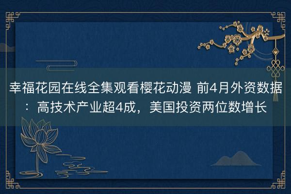 幸福花园在线全集观看樱花动漫 前4月外资数据：高技术产业超4成，美国投资两位数增长