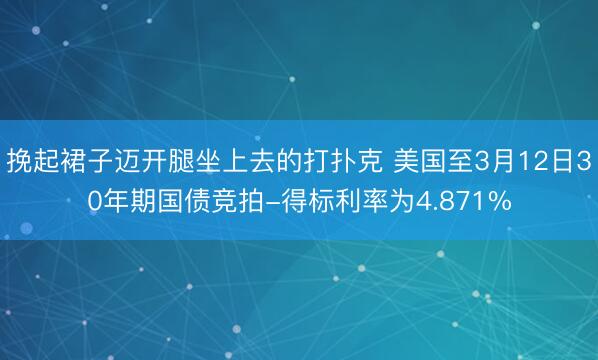 挽起裙子迈开腿坐上去的打扑克 美国至3月12日30年期国债竞拍-得标利率为4.871%