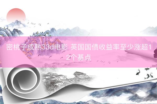 密桃子成熟33d电影 英国国债收益率至少涨超12个基点