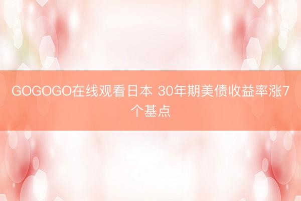 GOGOGO在线观看日本 30年期美债收益率涨7个基点