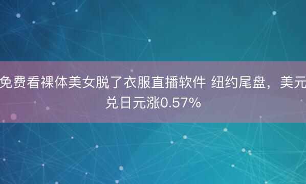 免费看裸体美女脱了衣服直播软件 纽约尾盘，美元兑日元涨0.57%