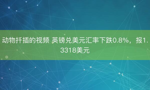 动物扦插的视频 英镑兑美元汇率下跌0.8%,报1.3318美元