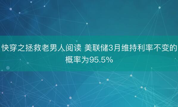 快穿之拯救老男人阅读 美联储3月维持利率不变的概率为95.5%