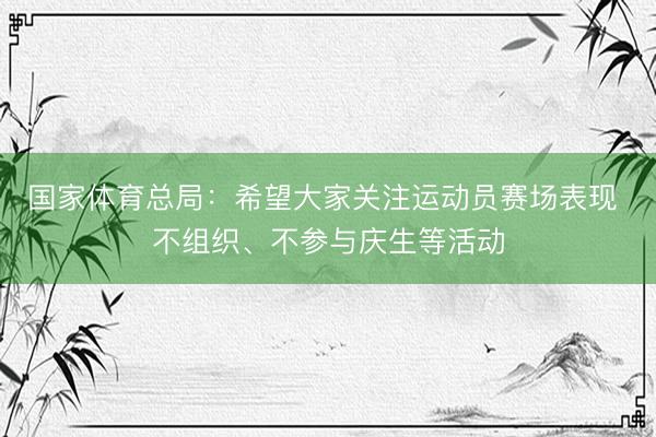 国家体育总局：希望大家关注运动员赛场表现 不组织、不参与庆生等活动