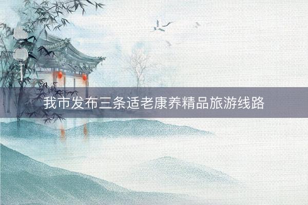 我市发布三条适老康养精品旅游线路