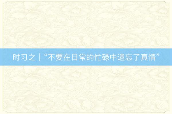 时习之｜“不要在日常的忙碌中遗忘了真情”