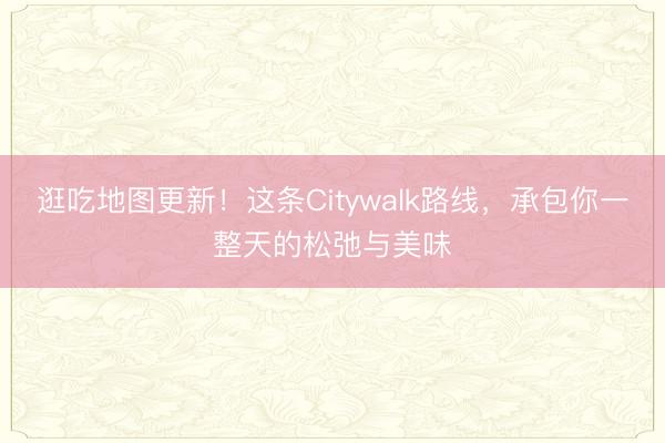 逛吃地图更新！这条Citywalk路线，承包你一整天的松弛与美味